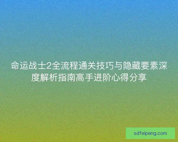 命运战士2全流程通关技巧与隐藏要素深度解析指南高手进阶心得分享