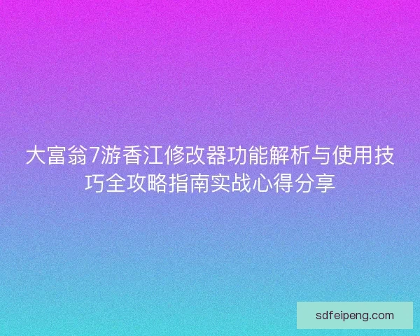 大富翁7游香江修改器功能解析与使用技巧全攻略指南实战心得分享