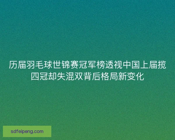 历届羽毛球世锦赛冠军榜透视中国上届揽四冠却失混双背后格局新变化