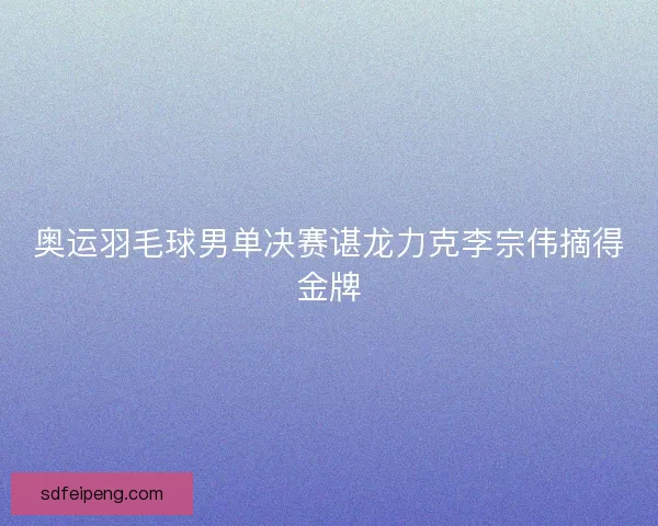 奥运羽毛球男单决赛谌龙力克李宗伟摘得金牌