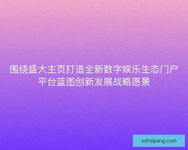 围绕盛大主页打造全新数字娱乐生态门户平台蓝图创新发展战略愿景