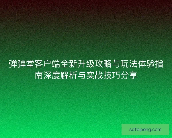 弹弹堂客户端全新升级攻略与玩法体验指南深度解析与实战技巧分享